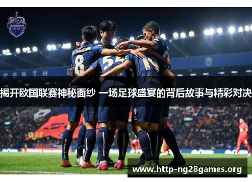 揭开欧国联赛神秘面纱 一场足球盛宴的背后故事与精彩对决