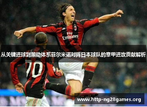 从关键进球到策动体系菲尔米诺对阵日本球队的意甲进攻贡献解析