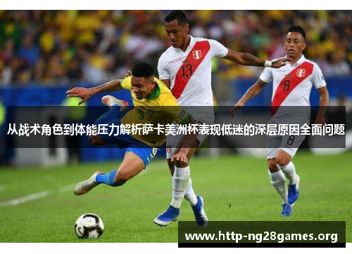 从战术角色到体能压力解析萨卡美洲杯表现低迷的深层原因全面问题